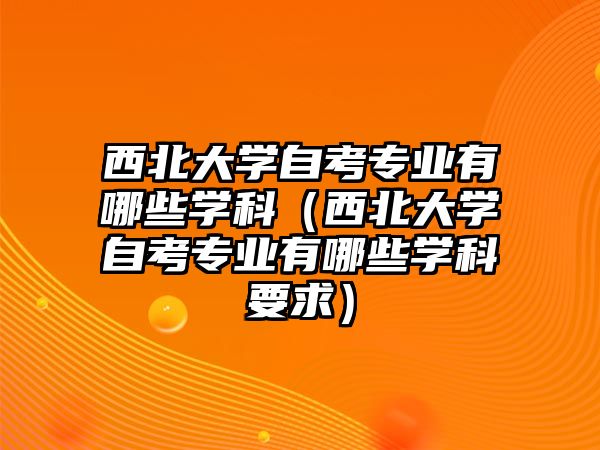 西北大学自考专业有哪些学科（西北大学自考专业有哪些学科要求）