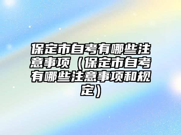 保定市自考有哪些注意事项（保定市自考有哪些注意事项和规定）