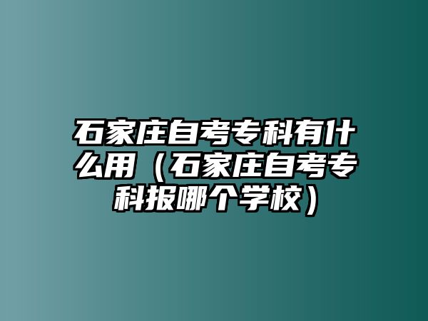 石家庄自考专科有什么用（石家庄自考专科报哪个学校）