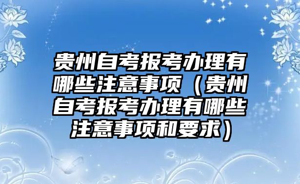 贵州自考报考办理有哪些注意事项（贵州自考报考办理有哪些注意事项和要求）