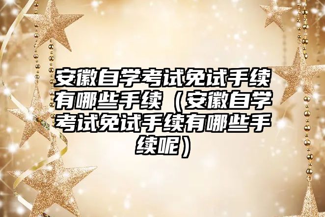 安徽自学考试免试手续有哪些手续（安徽自学考试免试手续有哪些手续呢）