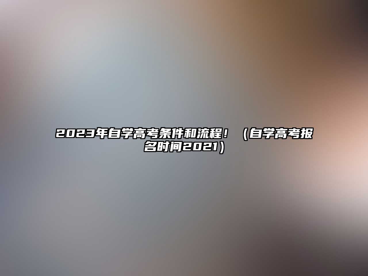 2023年自学高考条件和流程！（自学高考报名时间2021）