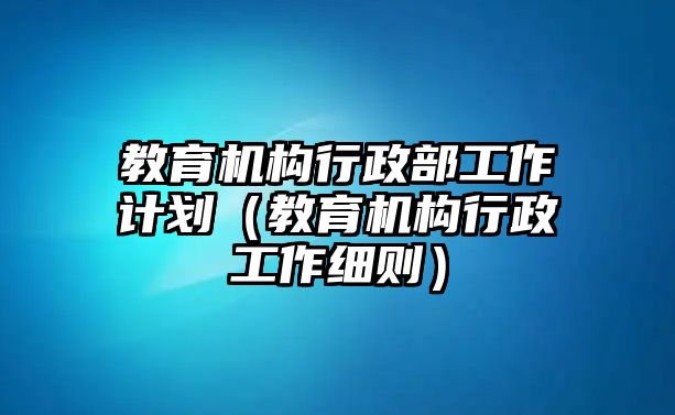 教育机构行政部工作计划（教育机构行政工作细则）