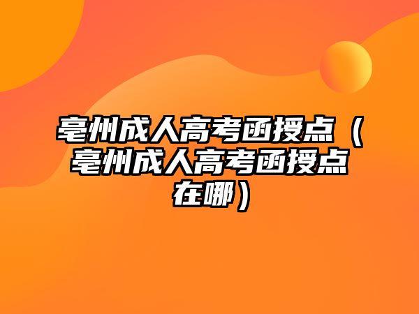 亳州成人高考函授点（亳州成人高考函授点在哪）