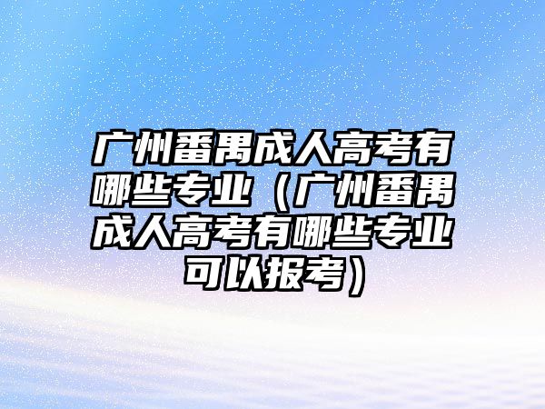 广州番禺成人高考有哪些专业（广州番禺成人高考有哪些专业可以报考）