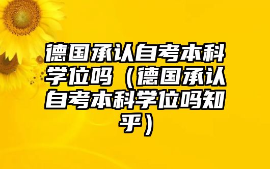 德国承认自考本科学位吗（德国承认自考本科学位吗知乎）