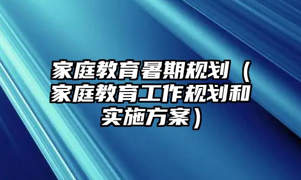 家庭教育暑期规划（家庭教育工作规划和实施方案）