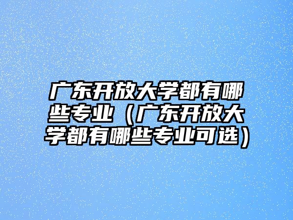 广东开放大学都有哪些专业（广东开放大学都有哪些专业可选）