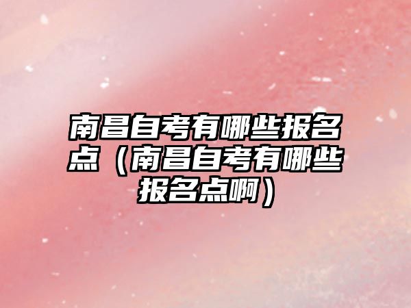 南昌自考有哪些报名点（南昌自考有哪些报名点啊）