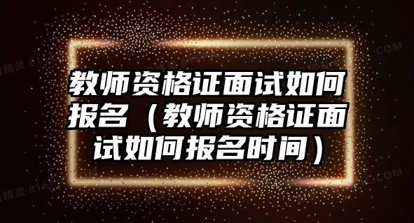 教师资格证面试如何报名（教师资格证面试如何报名时间）