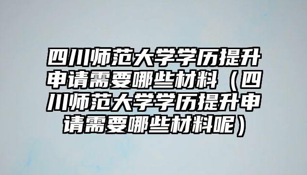 四川师范大学学历提升申请需要哪些材料（四川师范大学学历提升申请需要哪些材料呢）