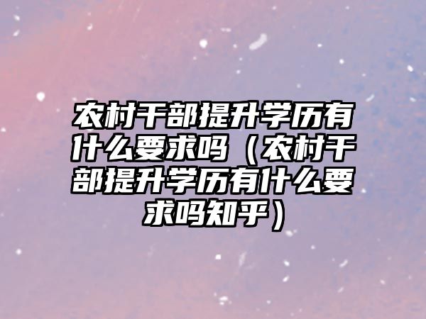 农村干部提升学历有什么要求吗（农村干部提升学历有什么要求吗知乎）