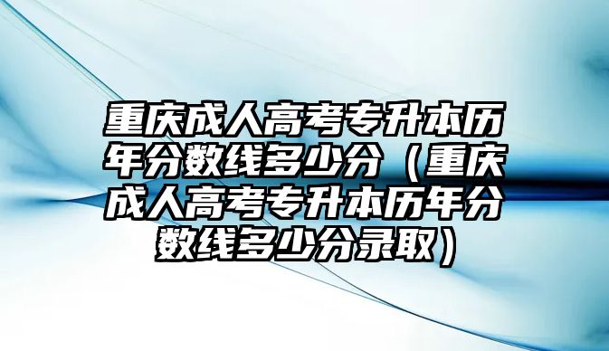 重庆成人高考专升本历年分数线多少分（重庆成人高考专升本历年分数线多少分录取）