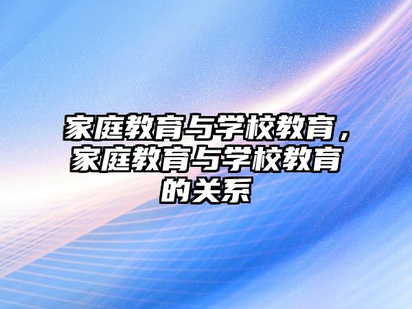 家庭教育与学校教育，家庭教育与学校教育的关系