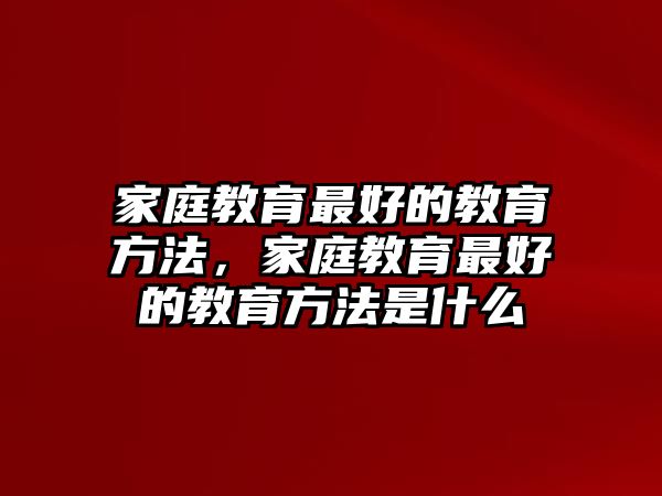 家庭教育最好的教育方法，家庭教育最好的教育方法是什么