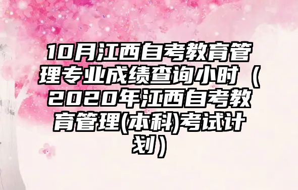 10月江西自考教育管理专业成绩查询小时（2020年江西自考教育管理(本科)考试计划）