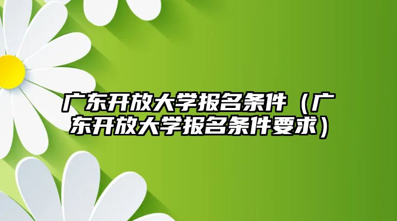 广东开放大学报名条件（广东开放大学报名条件要求）