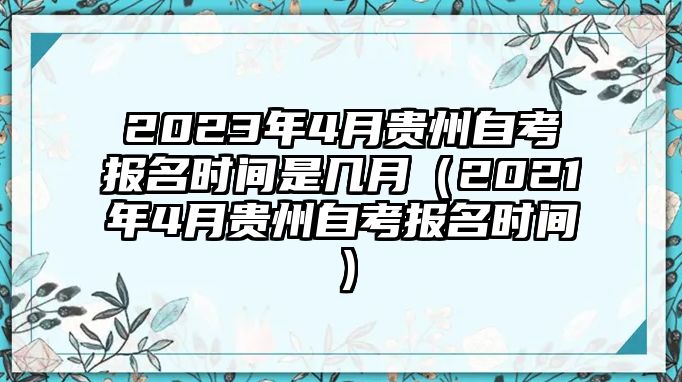 2023年4月贵州自考报名时间是几月（2021年4月贵州自考报名时间）