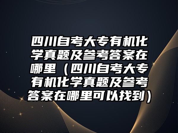 四川自考大专有机化学真题及参考答案在哪里（四川自考大专有机化学真题及参考答案在哪里可以找到）