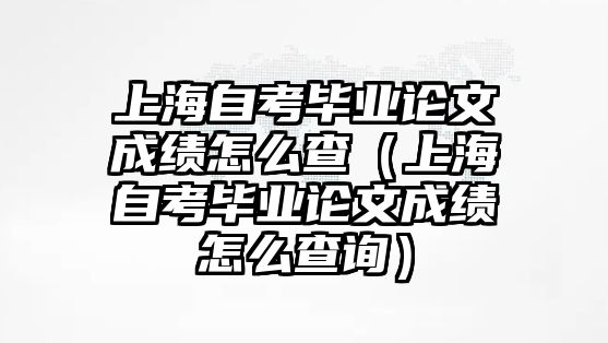 上海自考毕业论文成绩怎么查（上海自考毕业论文成绩怎么查询）