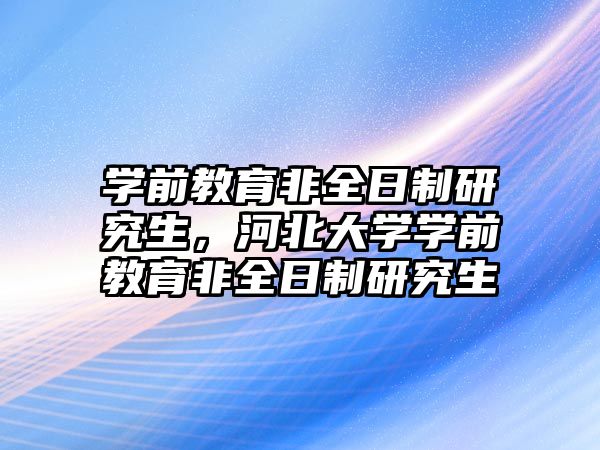 学前教育非全日制研究生，河北大学学前教育非全日制研究生