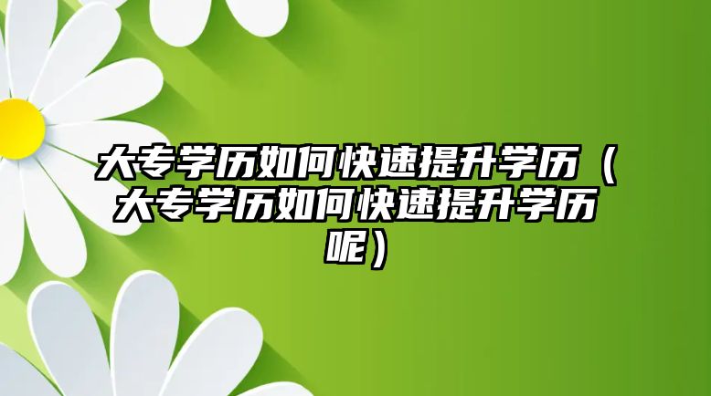 大专学历如何快速提升学历（大专学历如何快速提升学历呢）