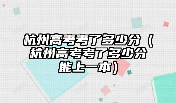 杭州高考考了多少分（杭州高考考了多少分能上一本）