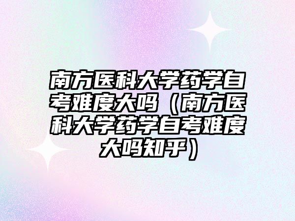 南方医科大学药学自考难度大吗（南方医科大学药学自考难度大吗知乎）