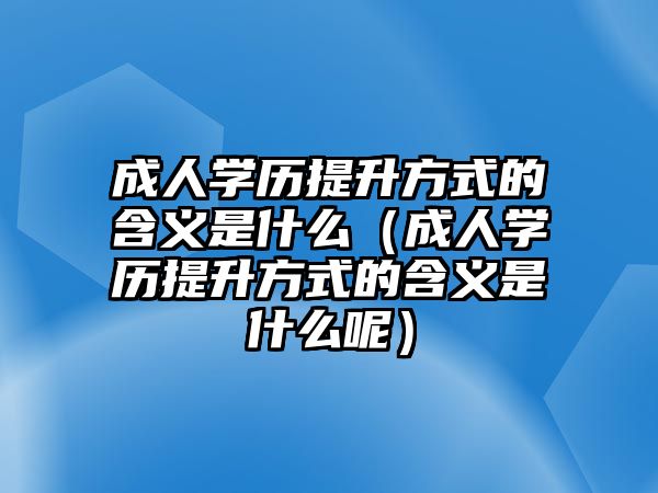 成人学历提升方式的含义是什么（成人学历提升方式的含义是什么呢）