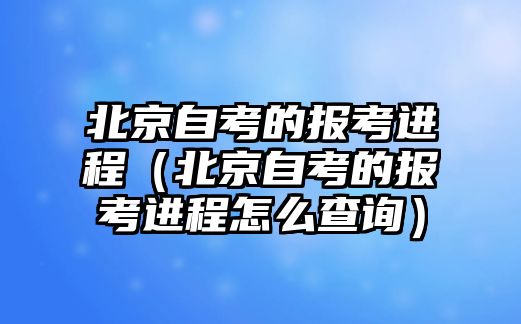 北京自考的报考进程（北京自考的报考进程怎么查询）