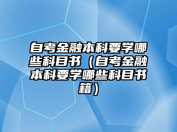 自考金融本科要学哪些科目书（自考金融本科要学哪些科目书籍）