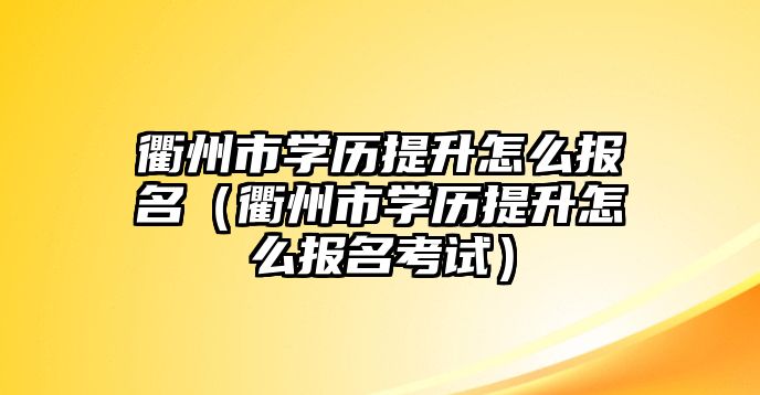 衢州市学历提升怎么报名（衢州市学历提升怎么报名考试）