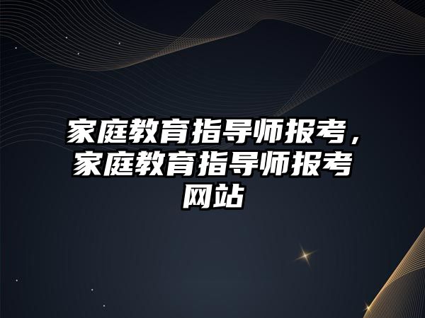 家庭教育指导师报考，家庭教育指导师报考网站