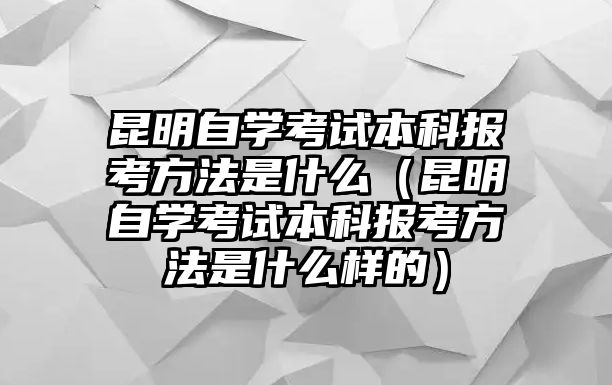 昆明自学考试本科报考方法是什么（昆明自学考试本科报考方法是什么样的）