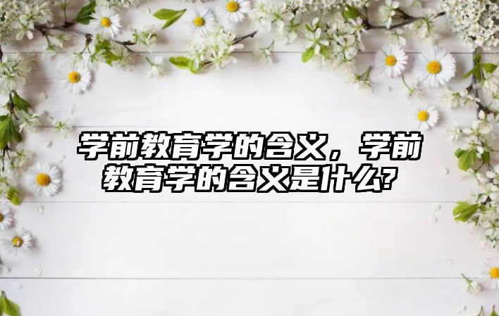 学前教育学的含义，学前教育学的含义是什么?