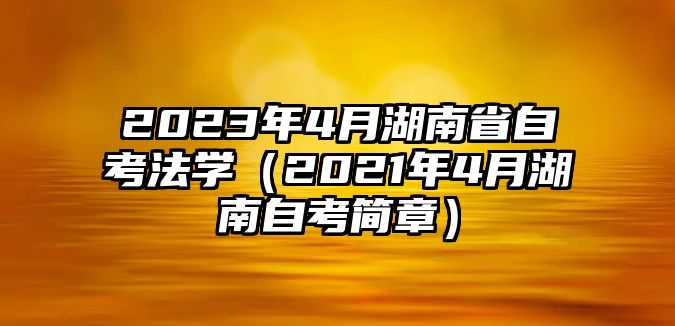 2023年4月湖南省自考法学（2021年4月湖南自考简章）