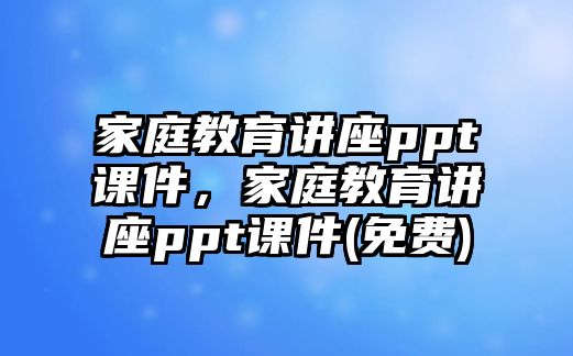 家庭教育讲座ppt课件，家庭教育讲座ppt课件(免费)