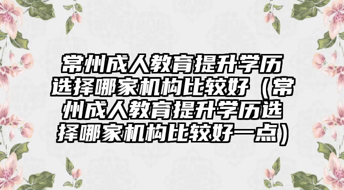 常州成人教育提升学历选择哪家机构比较好（常州成人教育提升学历选择哪家机构比较好一点）