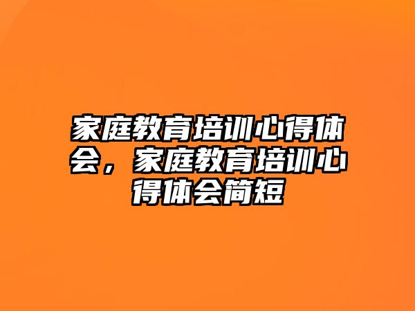 家庭教育培训心得体会，家庭教育培训心得体会简短