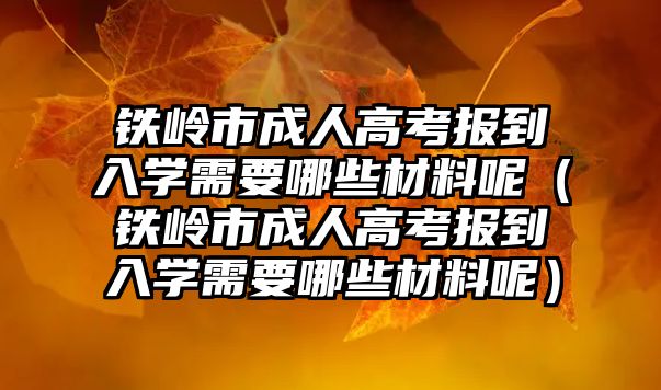 铁岭市成人高考报到入学需要哪些材料呢（铁岭市成人高考报到入学需要哪些材料呢）