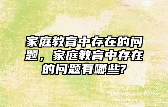 家庭教育中存在的问题，家庭教育中存在的问题有哪些?