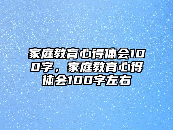 家庭教育心得体会100字，家庭教育心得体会100字左右