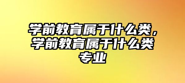 学前教育属于什么类，学前教育属于什么类专业