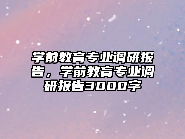 学前教育专业调研报告，学前教育专业调研报告3000字