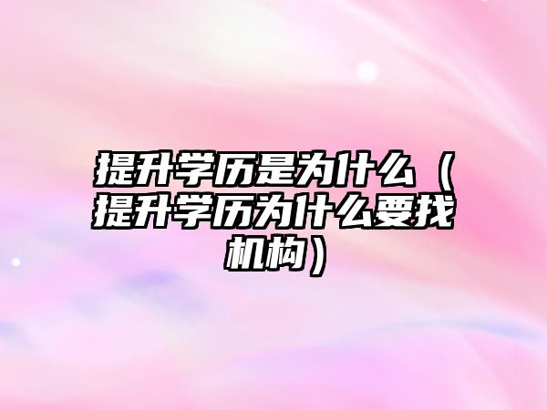 提升学历是为什么（提升学历为什么要找机构）