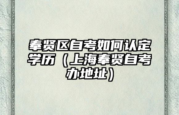 奉贤区自考如何认定学历（上海奉贤自考办地址）