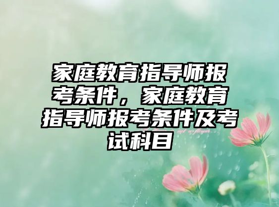 家庭教育指导师报考条件，家庭教育指导师报考条件及考试科目