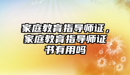 家庭教育指导师证，家庭教育指导师证书有用吗