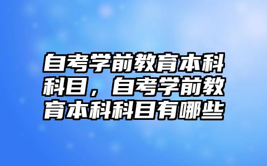 自考学前教育本科科目，自考学前教育本科科目有哪些