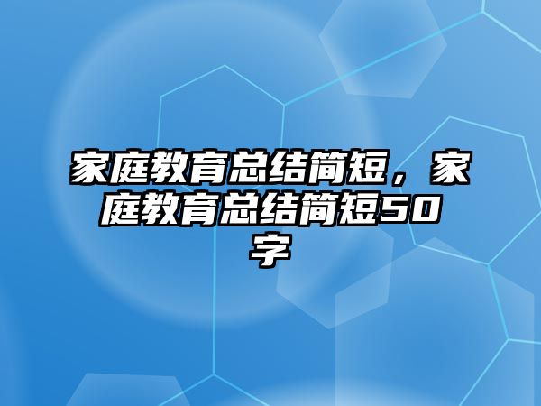 家庭教育总结简短，家庭教育总结简短50字